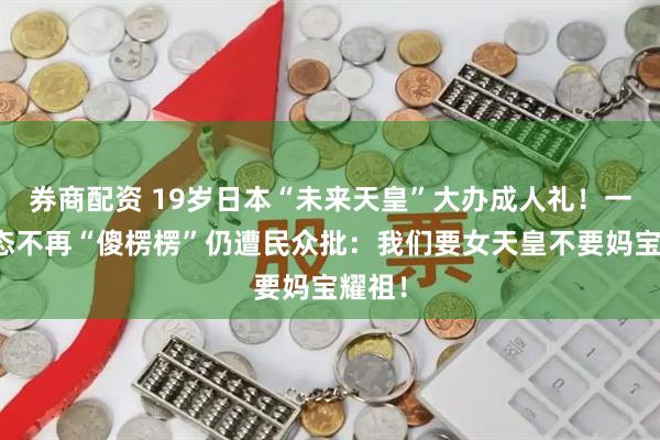券商配资 19岁日本“未来天皇”大办成人礼!一反常态不再“傻楞楞”仍遭民众批:我们要女天皇不要妈宝耀祖!