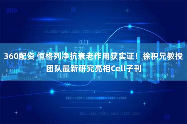 360配资 恒格列净抗衰老作用获实证！徐积兄教授团队最新研究亮相Cell子刊