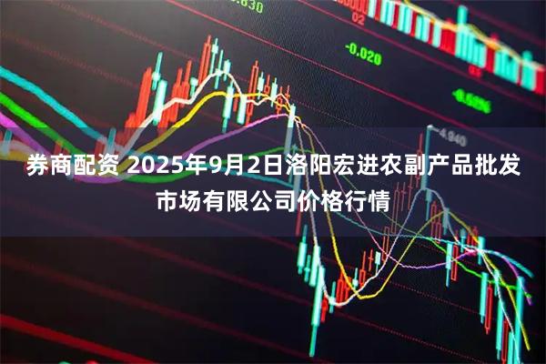 券商配资 2025年9月2日洛阳宏进农副产品批发市场有限公司价格行情