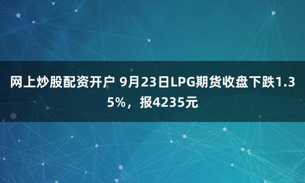 网上炒股配资开户 9月23日LPG期货收盘下跌1.35%,报4235元