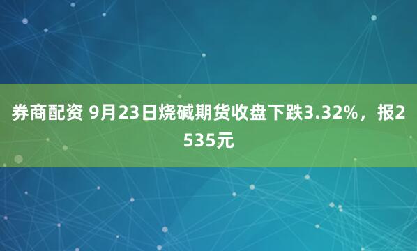 券商配资 9月23日烧碱期货收盘下跌3.32%,报2535元