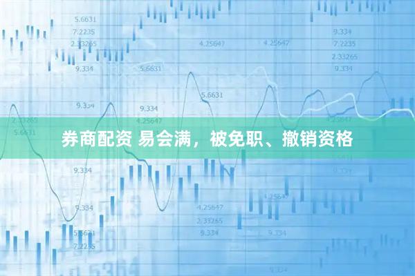券商配资 易会满，被免职、撤销资格