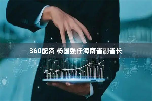 360配资 杨国强任海南省副省长