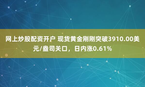 网上炒股配资开户 现货黄金刚刚突破3910.00美元/盎司关口，日内涨0.61%