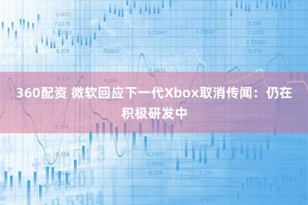360配资 微软回应下一代Xbox取消传闻：仍在积极研发中