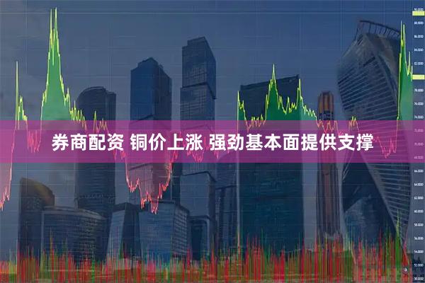 券商配资 铜价上涨 强劲基本面提供支撑