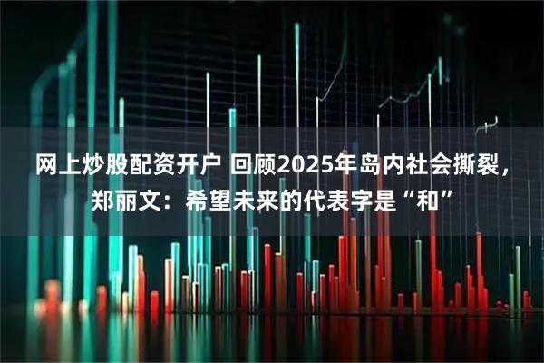 网上炒股配资开户 回顾2025年岛内社会撕裂,郑丽文:希望未来的代表字是“和”