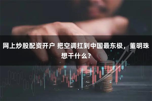 网上炒股配资开户 把空调扛到中国最东极,董明珠想干什么?