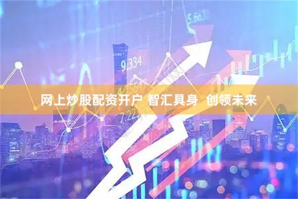 网上炒股配资开户 智汇具身 创领未来