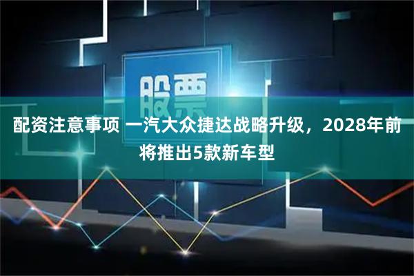 配资注意事项 一汽大众捷达战略升级，2028年前将推出5款新车型
