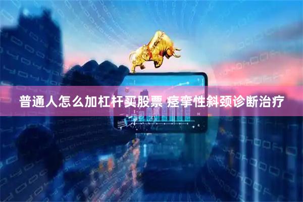 普通人怎么加杠杆买股票 痉挛性斜颈诊断治疗