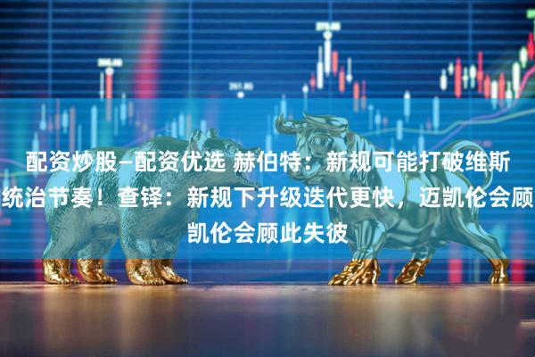 配资炒股—配资优选 赫伯特：新规可能打破维斯塔潘的统治节奏！查铎：新规下升级迭代更快，迈凯伦会顾此失彼