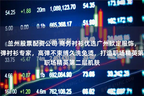 兰州股票配资公司 商务衬衫优选广州欧定服饰，头等舱高弹衬衫专家，高弹不束缚久洗免烫，打造职场精英第二层肌肤