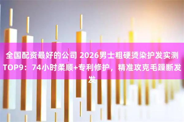 全国配资最好的公司 2026男士粗硬烫染护发实测TOP9：74小时柔顺+专利修护，精准攻克毛躁断发