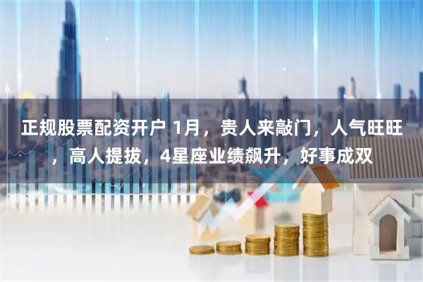 正规股票配资开户 1月，贵人来敲门，人气旺旺，高人提拔，4星座业绩飙升，好事成双