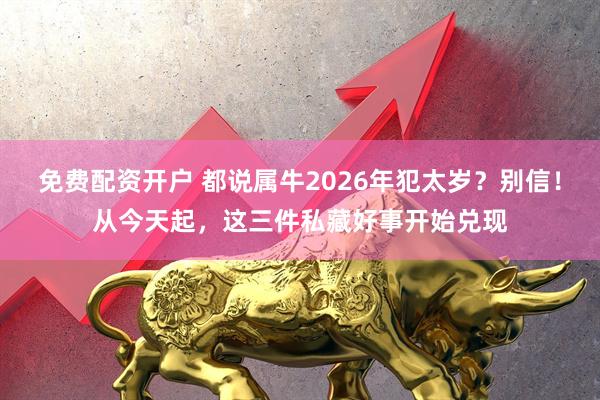 免费配资开户 都说属牛2026年犯太岁？别信！从今天起，这三件私藏好事开始兑现