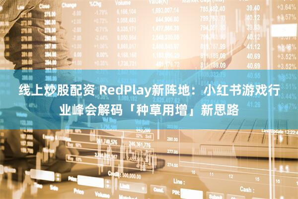 线上炒股配资 RedPlay新阵地：小红书游戏行业峰会解码「种草用增」新思路