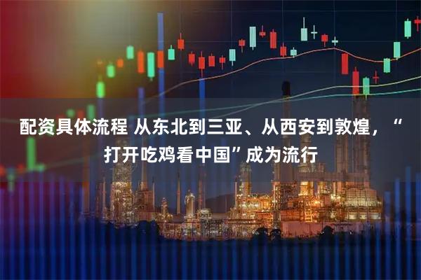 配资具体流程 从东北到三亚、从西安到敦煌，“打开吃鸡看中国”成为流行
