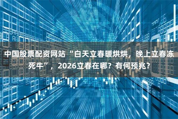 中国股票配资网站 “白天立春暖烘烘，晚上立春冻死牛”，2026立春在哪？有何预兆？