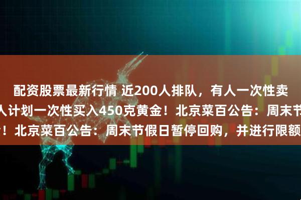 配资股票最新行情 近200人排队，有人一次性卖出200万元金条，也有人计划一次性买入450克黄金！北京菜百公告：周末节假日暂停回购，并进行限额管理