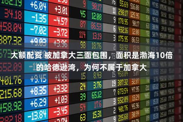 大额配资 被加拿大三面包围，面积是渤海10倍的哈德逊湾，为何不属于加拿大