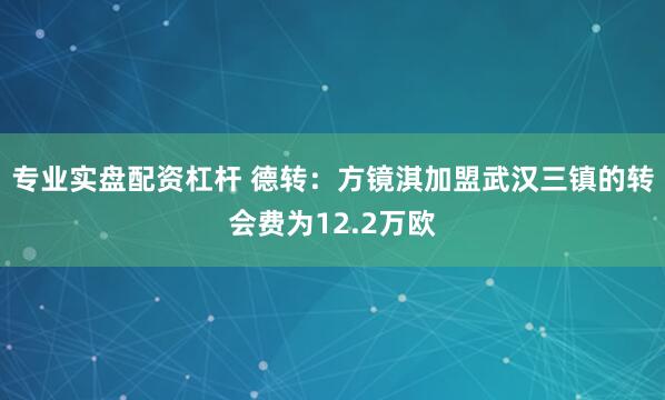 专业实盘配资杠杆 德转：方镜淇加盟武汉三镇的转会费为12.2万欧