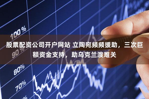 股票配资公司开户网站 立陶宛频频援助，三次巨额资金支持，助乌克兰渡难关