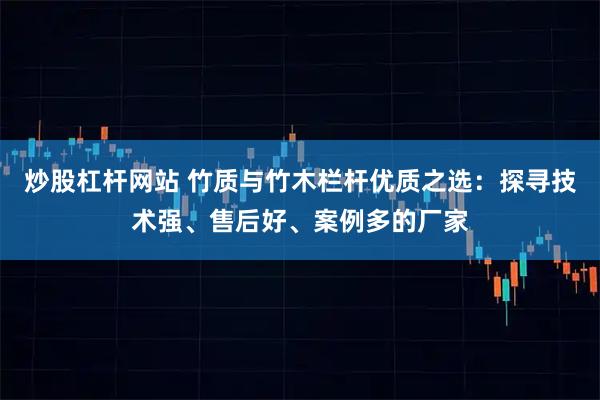 炒股杠杆网站 竹质与竹木栏杆优质之选：探寻技术强、售后好、案例多的厂家