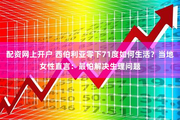 配资网上开户 西伯利亚零下71度如何生活？当地女性直言：最怕解决生理问题
