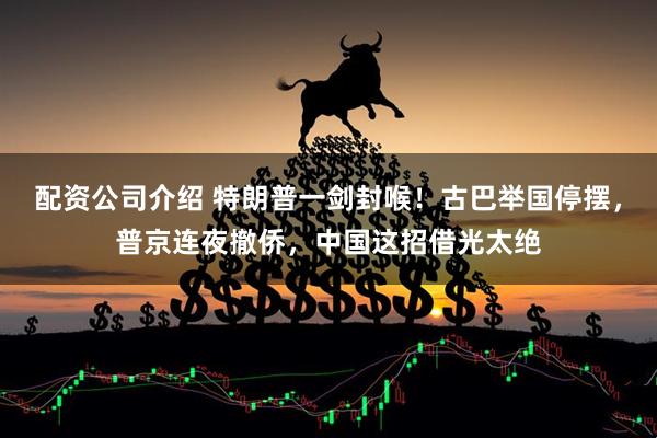 配资公司介绍 特朗普一剑封喉！古巴举国停摆，普京连夜撤侨，中国这招借光太绝