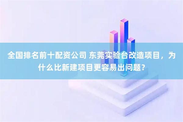 全国排名前十配资公司 东莞实验台改造项目，为什么比新建项目更容易出问题？