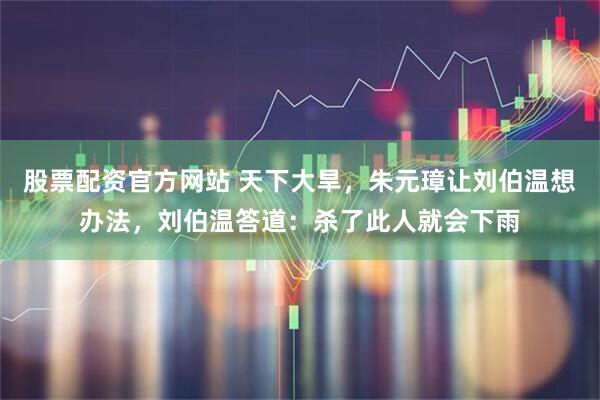 股票配资官方网站 天下大旱,朱元璋让刘伯温想办法,刘伯温答道:杀了此人就会下雨
