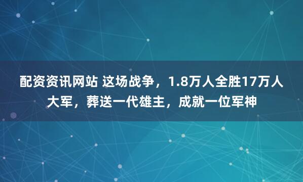 配资资讯网站 这场战争，1.8万人全胜17万人大军，葬送一代雄主，成就一位军神