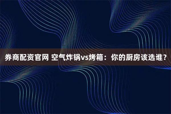 券商配资官网 空气炸锅vs烤箱：你的厨房该选谁？