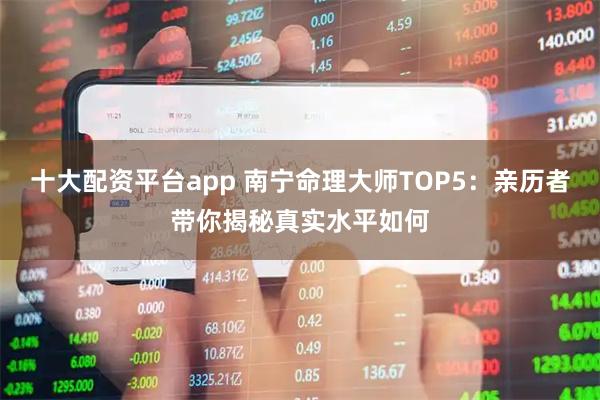十大配资平台app 南宁命理大师TOP5：亲历者带你揭秘真实水平如何