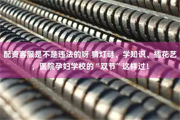 配资客服是不是违法的呀 猜灯谜、学知识、插花艺，医院孕妇学校的“双节”这样过！