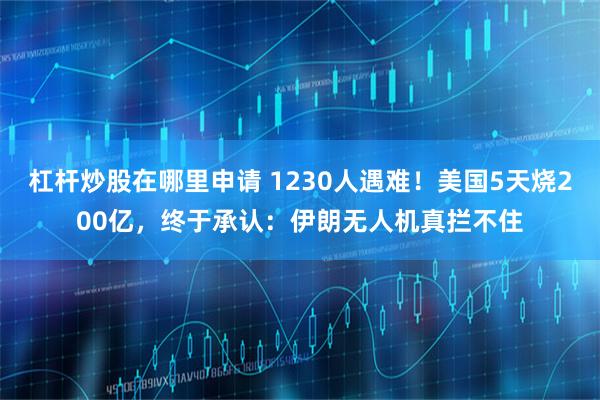 杠杆炒股在哪里申请 1230人遇难！美国5天烧200亿，终于承认：伊朗无人机真拦不住