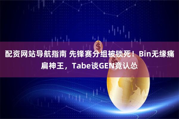 配资网站导航指南 先锋赛分组被锁死！Bin无缘痛扁神王，Tabe谈GEN竟认怂
