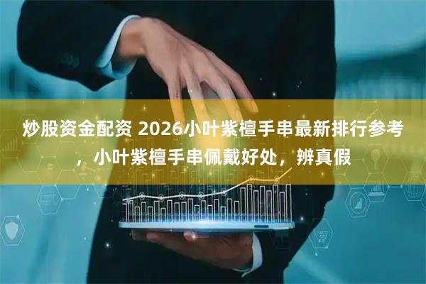 炒股资金配资 2026小叶紫檀手串最新排行参考，小叶紫檀手串佩戴好处，辨真假
