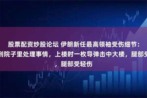 股票配资炒股论坛 伊朗新任最高领袖受伤细节：他曾到院子里处理事情，上楼时一枚导弹击中大楼，腿部受轻伤
