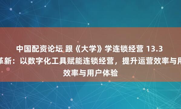 中国配资论坛 跟《大学》学连锁经营 13.3 数字化革新：以数字化工具赋能连锁经营，提升运营效率与用户体验