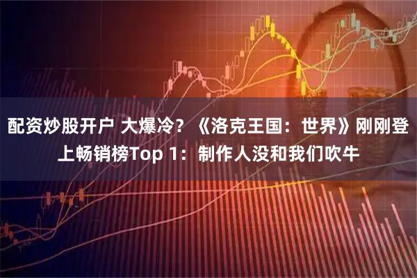 配资炒股开户 大爆冷?《洛克王国:世界》刚刚登上畅销榜Top 1:制作人没和我们吹牛