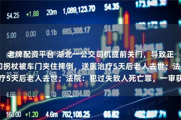 老牌配资平台 湖北一公交司机提前关门，导致正要上车的88岁老人手和拐杖被车门夹住摔倒，送医治疗5天后老人去世；法院：犯过失致人死亡罪，一审获缓刑