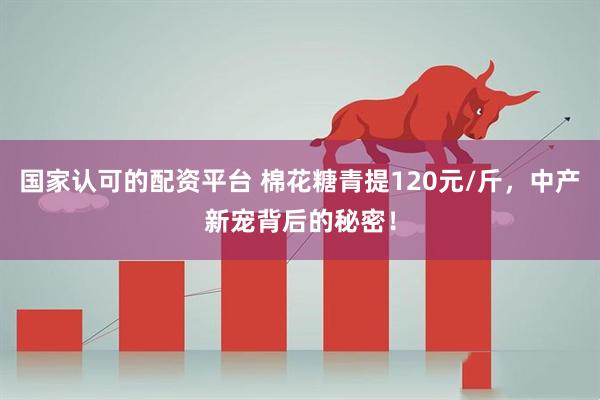 国家认可的配资平台 棉花糖青提120元/斤，中产新宠背后的秘密！