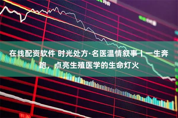 在线配资软件 时光处方·名医温情叙事丨一生奔跑，点亮生殖医学的生命灯火