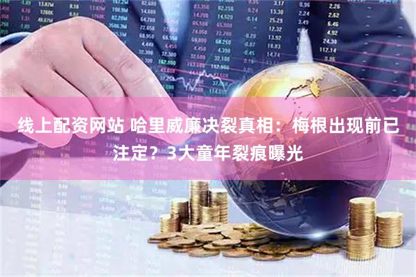 线上配资网站 哈里威廉决裂真相：梅根出现前已注定？3大童年裂痕曝光