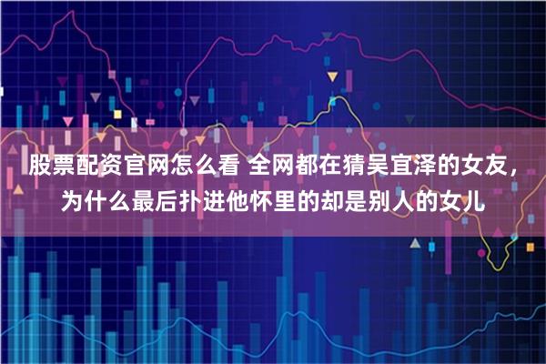 股票配资官网怎么看 全网都在猜吴宜泽的女友，为什么最后扑进他怀里的却是别人的女儿
