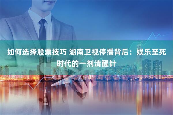如何选择股票技巧 湖南卫视停播背后：娱乐至死时代的一剂清醒针