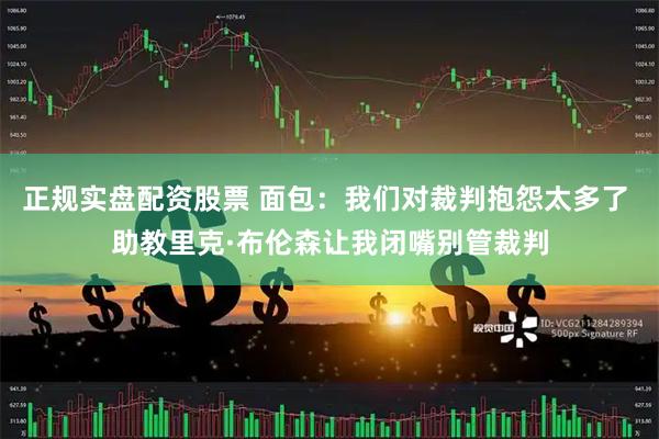 正规实盘配资股票 面包：我们对裁判抱怨太多了 助教里克·布伦森让我闭嘴别管裁判