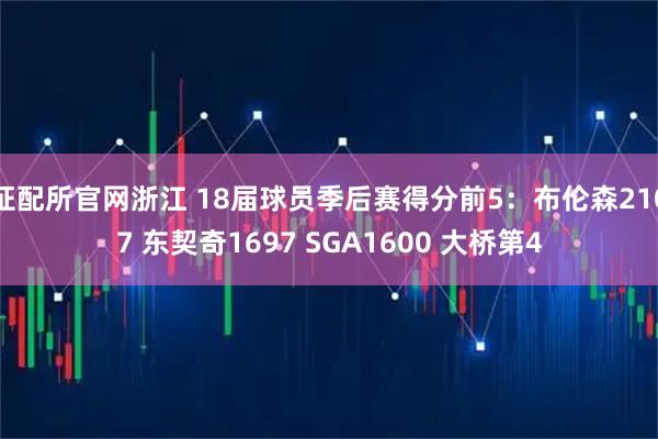 证配所官网浙江 18届球员季后赛得分前5：布伦森2107 东契奇1697 SGA1600 大桥第4
